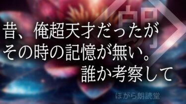 【ほがら朗読堂 】【朗読】昔、俺超天才だったがその時の記憶が無い。誰か考察して