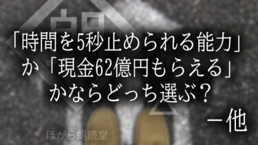 【ほがら朗読堂 】【朗読】「時間を5秒止められる能力」か「現金62億円」もらえるかならどっち選ぶ？ – 他